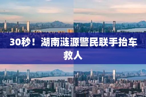 30秒！湖南漣源警民聯手抬車救人