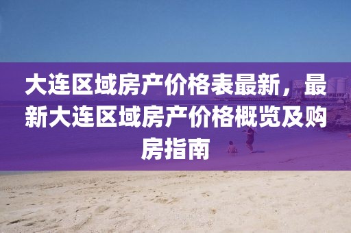 大連區(qū)域房產(chǎn)價(jià)格表最新，最新大連區(qū)域房產(chǎn)價(jià)格概覽及購(gòu)房指南