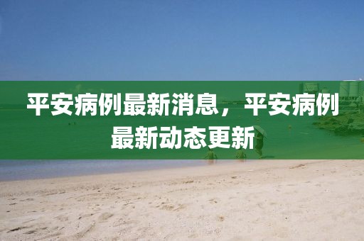 平安病例最新消息，平安病例最新動態更新