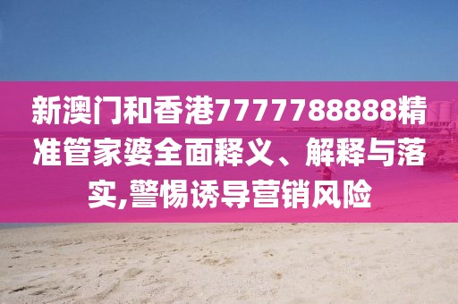 新澳門和香港7777788888精準管家婆全面釋義、解釋與落實,警惕誘導(dǎo)營銷風險