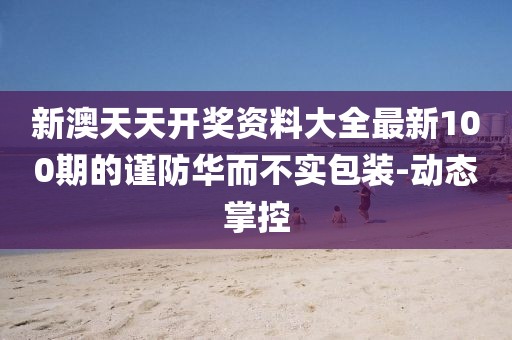 新澳天天開獎資料大全最新100期的謹防華而不實包裝-動態掌控