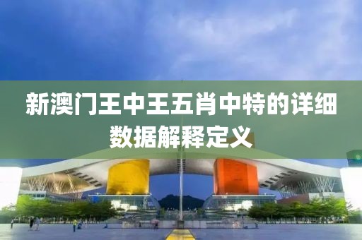 新澳門王中王五肖中特的詳細數(shù)據(jù)解釋定義
