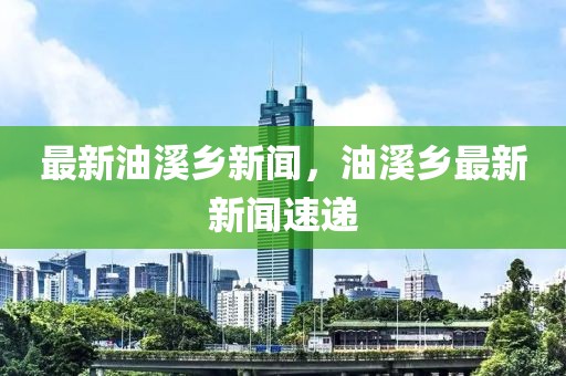 最新油溪鄉新聞，油溪鄉最新新聞速遞