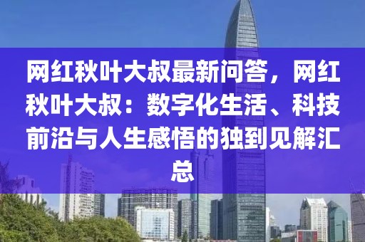 網紅秋葉大叔最新問答，網紅秋葉大叔：數字化生活、科技前沿與人生感悟的獨到見解匯總