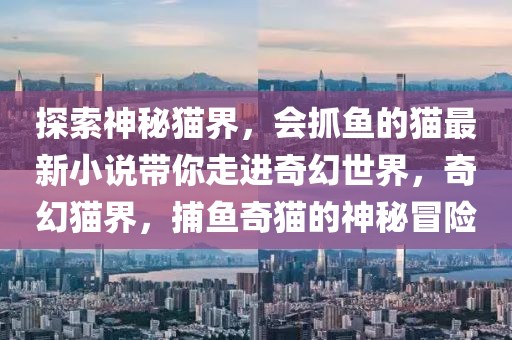 探索神秘貓界，會抓魚的貓最新小說帶你走進奇幻世界，奇幻貓界，捕魚奇貓的神秘冒險