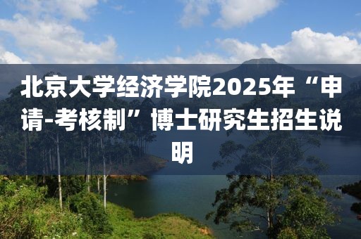 北京大學經濟學院2025年“申請-考核制”博士研究生招生說明