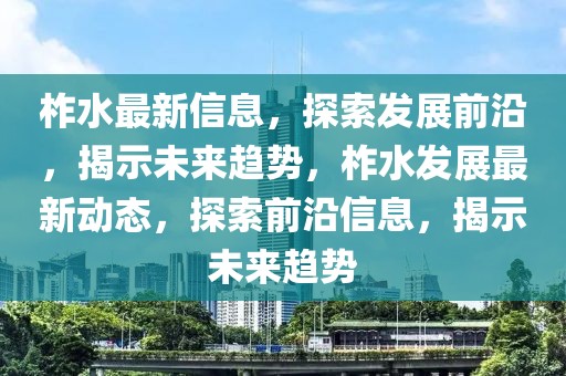柞水最新信息，探索發(fā)展前沿，揭示未來趨勢，柞水發(fā)展最新動態(tài)，探索前沿信息，揭示未來趨勢
