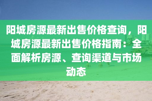 陽城房源最新出售價格查詢，陽城房源最新出售價格指南：全面解析房源、查詢渠道與市場動態