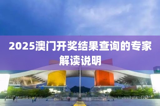 2025澳門開獎結(jié)果查詢的專家解讀說明