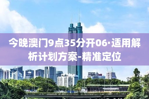 今晚澳門9點35分開06·適用解析計劃方案-精準定位
