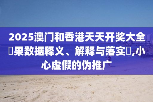 2025澳門和香港天天開獎大全結果數據釋義、解釋與落實?,小心虛假的偽推廣
