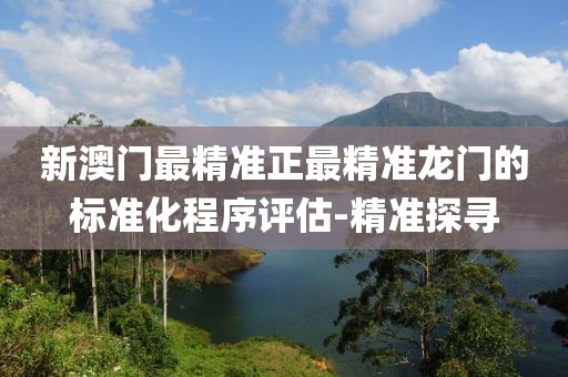 新澳門(mén)最精準(zhǔn)正最精準(zhǔn)龍門(mén)的標(biāo)準(zhǔn)化程序評(píng)估-精準(zhǔn)探尋