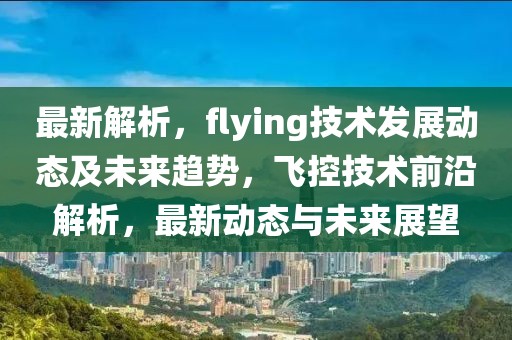最新解析，flying技術發展動態及未來趨勢，飛控技術前沿解析，最新動態與未來展望