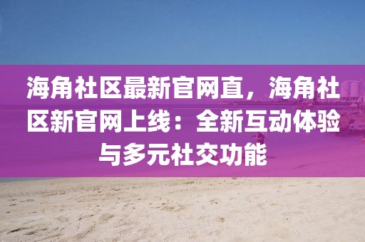 海角社區(qū)最新官網(wǎng)直，海角社區(qū)新官網(wǎng)上線：全新互動(dòng)體驗(yàn)與多元社交功能