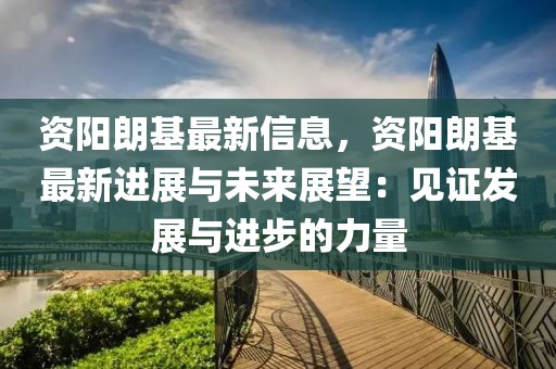 資陽朗基最新信息，資陽朗基最新進(jìn)展與未來展望：見證發(fā)展與進(jìn)步的力量