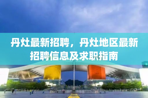 丹灶最新招聘，丹灶地區(qū)最新招聘信息及求職指南