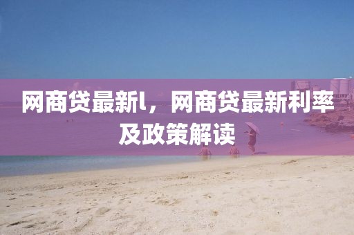 網商貸最新l，網商貸最新利率及政策解讀