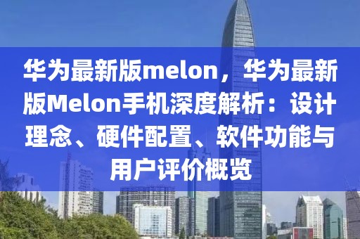 華為最新版melon，華為最新版Melon手機深度解析：設計理念、硬件配置、軟件功能與用戶評價概覽