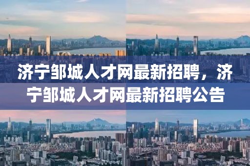濟寧鄒城人才網最新招聘，濟寧鄒城人才網最新招聘公告