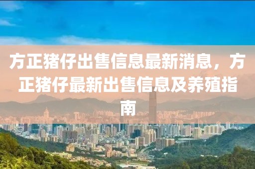 方正豬仔出售信息最新消息，方正豬仔最新出售信息及養(yǎng)殖指南