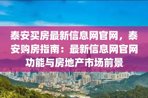 泰安買房最新信息網官網，泰安購房指南：最新信息網官網功能與房地產市場前景