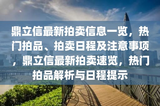 鼎立信最新拍賣信息一覽，熱門拍品、拍賣日程及注意事項，鼎立信最新拍賣速覽，熱門拍品解析與日程提示