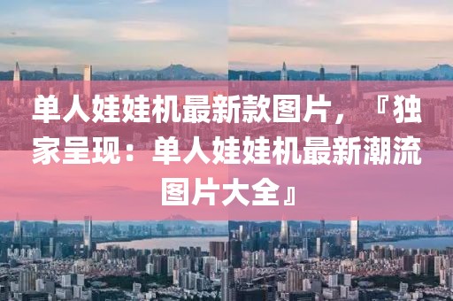單人娃娃機最新款圖片，『獨家呈現：單人娃娃機最新潮流圖片大全』