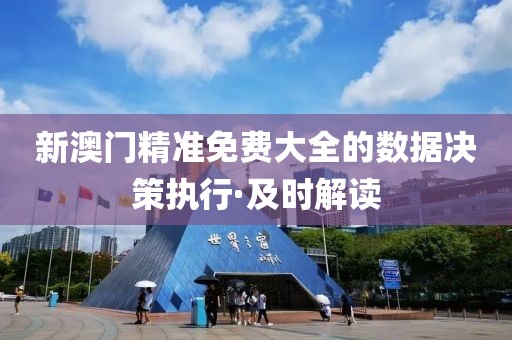 新澳門精準免費大全的數據決策執行·及時解讀