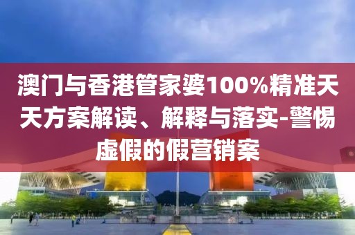 澳門與香港管家婆100%精準天天方案解讀、解釋與落實-警惕虛假的假營銷案