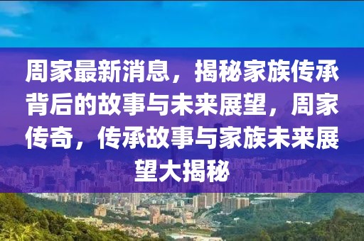 周家最新消息，揭秘家族傳承背后的故事與未來展望，周家傳奇，傳承故事與家族未來展望大揭秘