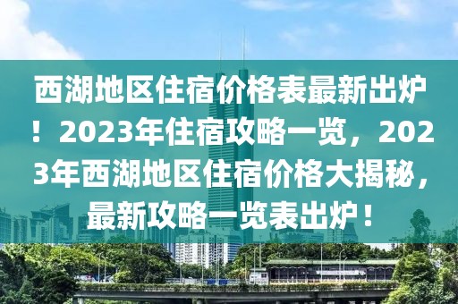西湖地區住宿價格表最新出爐！2023年住宿攻略一覽，2023年西湖地區住宿價格大揭秘，最新攻略一覽表出爐！