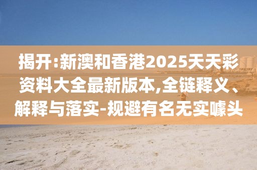 揭開:新澳和香港2025天天彩資料大全最新版本,全鏈釋義、解釋與落實-規避有名無實噱頭