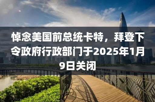 悼念美國前總統卡特，拜登下令政府行政部門于2025年1月9日關閉