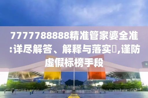 7777788888精準管家婆全準:詳盡解答、解釋與落實?,謹防虛假標榜手段