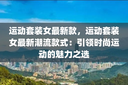 運動套裝女最新款，運動套裝女最新潮流款式：引領時尚運動的魅力之選