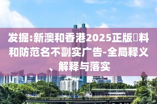 發掘:新澳和香港2025正版資料和防范名不副實廣告-全局釋義、解釋與落實