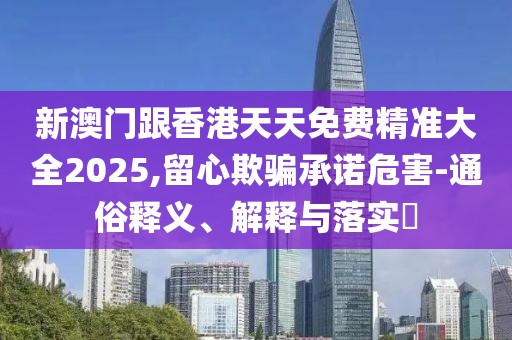 新澳門跟香港天天免費精準大全2025,留心欺騙承諾危害-通俗釋義、解釋與落實?