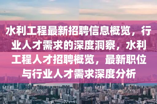 水利工程最新招聘信息概覽，行業(yè)人才需求的深度洞察，水利工程人才招聘概覽，最新職位與行業(yè)人才需求深度分析