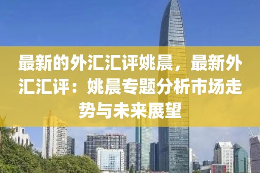 最新的外匯匯評姚晨，最新外匯匯評：姚晨專題分析市場走勢與未來展望