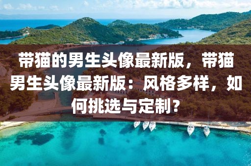 帶貓的男生頭像最新版，帶貓男生頭像最新版：風格多樣，如何挑選與定制？