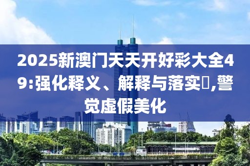 2025新澳門天天開好彩大全49:強化釋義、解釋與落實?,警覺虛假美化