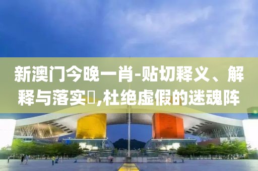 新澳門今晚一肖-貼切釋義、解釋與落實?,杜絕虛假的迷魂陣