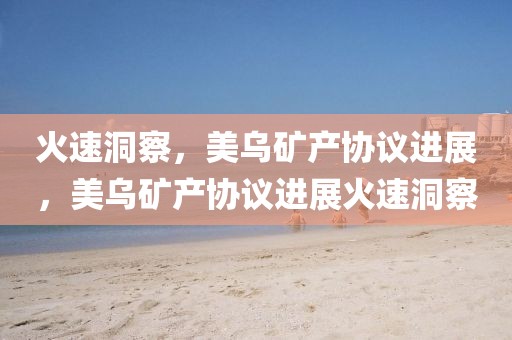 火速洞察，美烏礦產協議進展，美烏礦產協議進展火速洞察