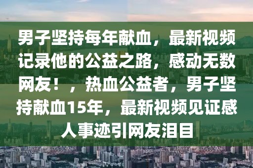 男子堅(jiān)持每年獻(xiàn)血，最新視頻記錄他的公益之路，感動(dòng)無(wú)數(shù)網(wǎng)友！，熱血公益者，男子堅(jiān)持獻(xiàn)血15年，最新視頻見(jiàn)證感人事跡引網(wǎng)友淚目