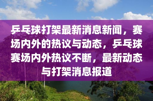乒乓球打架最新消息新聞，賽場內外的熱議與動態，乒乓球賽場內外熱議不斷，最新動態與打架消息報道