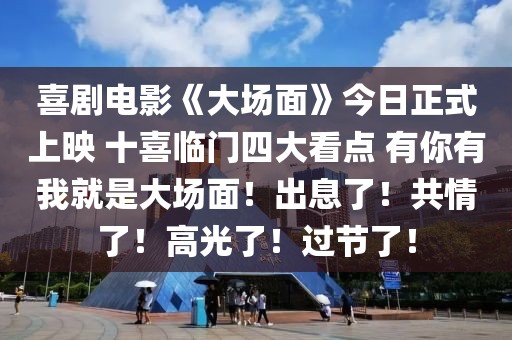 喜劇電影《大場面》今日正式上映 十喜臨門四大看點 有你有我就是大場面！出息了！共情了！高光了！過節了！