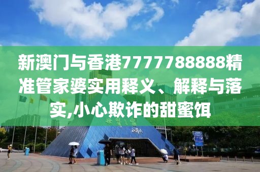 新澳門與香港7777788888精準(zhǔn)管家婆實(shí)用釋義、解釋與落實(shí),小心欺詐的甜蜜餌