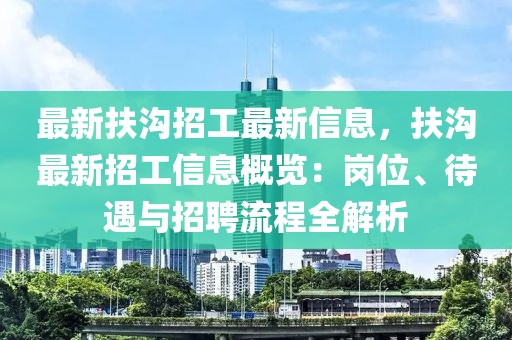 最新扶溝招工最新信息，扶溝最新招工信息概覽：崗位、待遇與招聘流程全解析