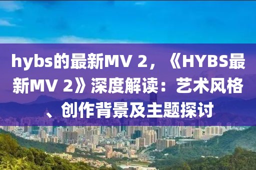 hybs的最新MV 2，《HYBS最新MV 2》深度解讀：藝術風格、創作背景及主題探討