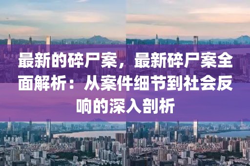 最新的碎尸案，最新碎尸案全面解析：從案件細節到社會反響的深入剖析
